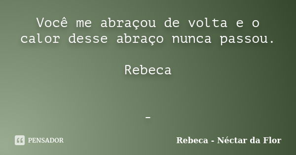 Você me abraçou de volta e o calor desse abraço nunca passou. Rebeca -... Frase de Rebeca - Néctar da Flor.