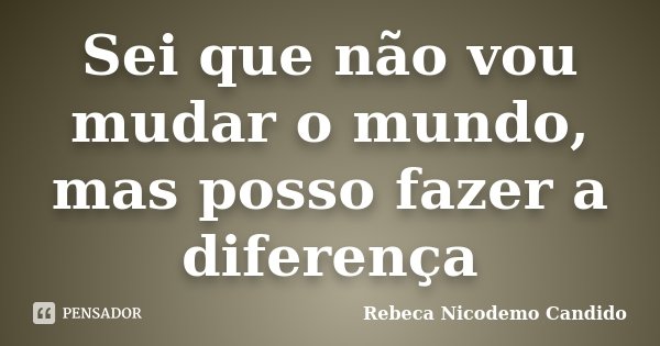 Sei que não vou mudar o mundo, mas posso fazer a diferença... Frase de Rebeca Nicodemo Candido.
