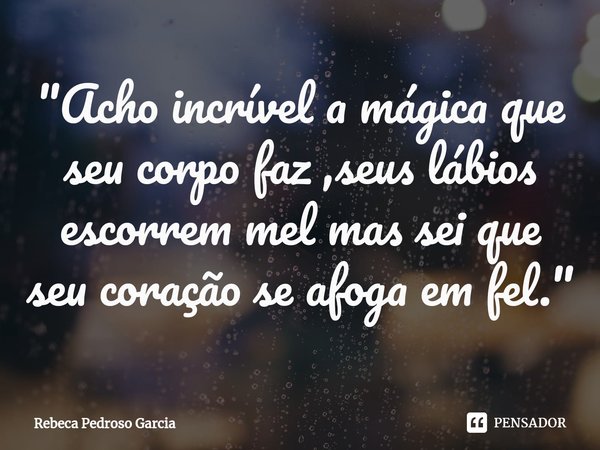 ⁠"Acho incrível a mágica que seu corpo faz ,seus lábios escorrem mel mas sei que seu coração se afoga em fel."... Frase de Rebeca Pedroso Garcia.