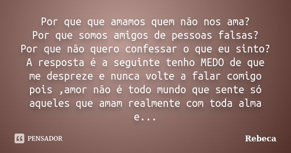 Por que que amamos quem não nos ama? Por que somos amigos de pessoas falsas? Por que não quero confessar o que eu sinto? A resposta é a seguinte tenho MEDO de q... Frase de Rebeca.