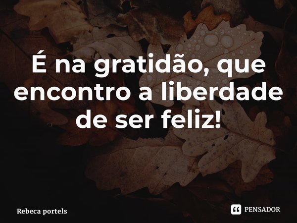 É na gratidão, que encontro a liberdade de ser feliz! ⁠... Frase de Rebeca Portela.
