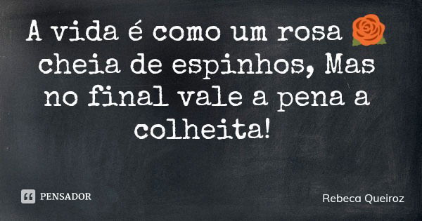 A vida é como um rosa 🌹 cheia de espinhos, Mas no final vale a pena a colheita!... Frase de Rebeca Queiroz.
