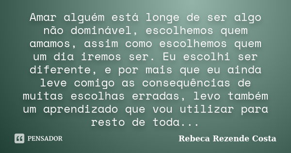 Amar alguém está longe de ser algo não dominável, escolhemos quem amamos, assim como escolhemos quem um dia iremos ser. Eu escolhi ser diferente, e por mais que... Frase de Rebeca Rezende Costa.