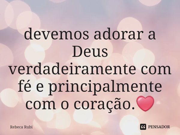⁠devemos adorar a Deus verdadeiramente com fé e principalmente com o coração.❤... Frase de Rebeca Rubi.