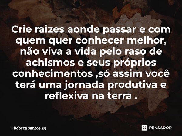 ⁠Crie raizes aonde passar e com quem quer conhecer melhor, não viva a vida pelo raso de achismos e seus próprios conhecimentos ,só assim você terá uma jornada p... Frase de Rebeca santos.23.