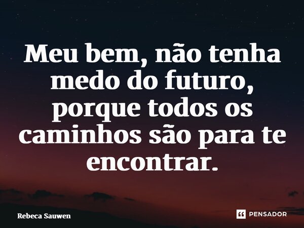 ⁠Meu bem, não tenha medo do futuro, porque todos os caminhos são para te encontrar.... Frase de Rebeca Sauwen.