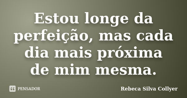 Estou longe da perfeição, mas cada dia mais próxima de mim mesma.... Frase de Rebeca Silva Collyer.