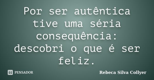 Por ser autêntica tive uma séria consequência: descobri o que é ser feliz.... Frase de Rebeca Silva Collyer.