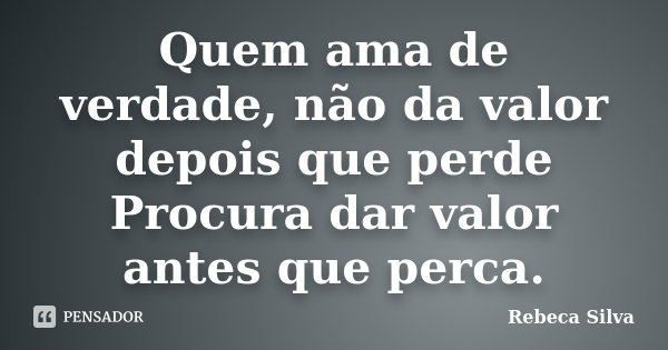Quem ama de verdade, não da valor depois que perde Procura dar valor antes que perca.... Frase de Rebeca Silva.