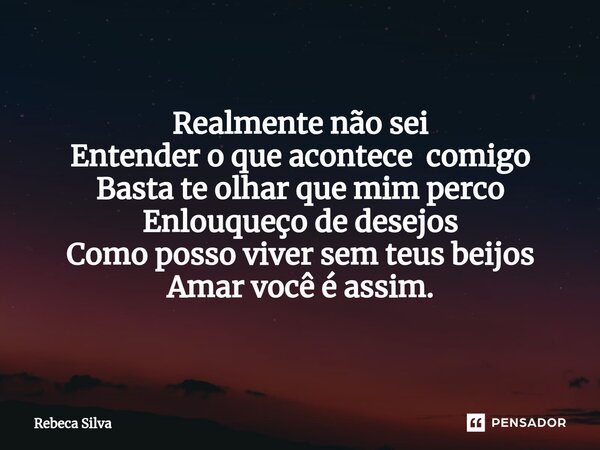 ⁠Realmente não sei Entender o que acontece comigo Basta te olhar que mim perco Enlouqueço de desejos Como posso viver sem teus beijos Amar você é assim.... Frase de Rebeca Silva.