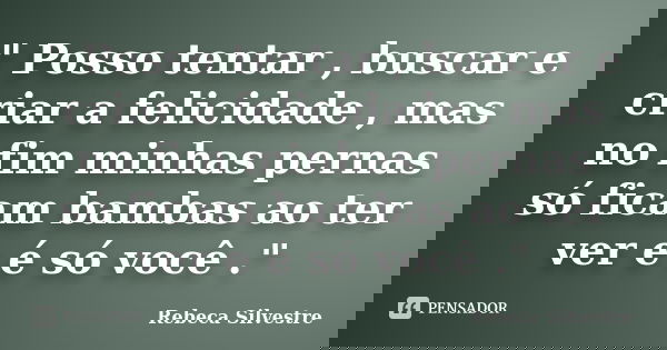 " Posso tentar , buscar e criar a felicidade , mas no fim minhas pernas só ficam bambas ao ter ver e é só você ."... Frase de Rebeca Silvestre.