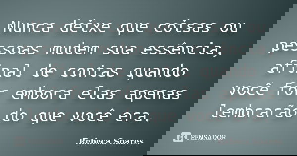 Nunca deixe que coisas ou pessoas mudem sua essência, afinal de contas quando você for embora elas apenas lembrarão do que você era.... Frase de Rebeca Soares.