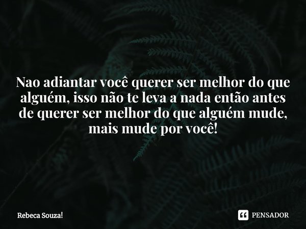 ⁠Nao adiantar você querer ser melhor do que alguém, isso não te leva a nada então antes de querer ser melhor do que alguém mude, mais mude por você!... Frase de Rebeca Souza!.