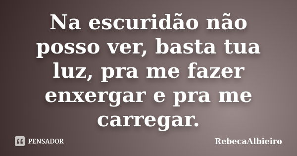 Na escuridão não posso ver, basta tua luz, pra me fazer enxergar e pra me carregar.... Frase de RebecaAlbieiro.