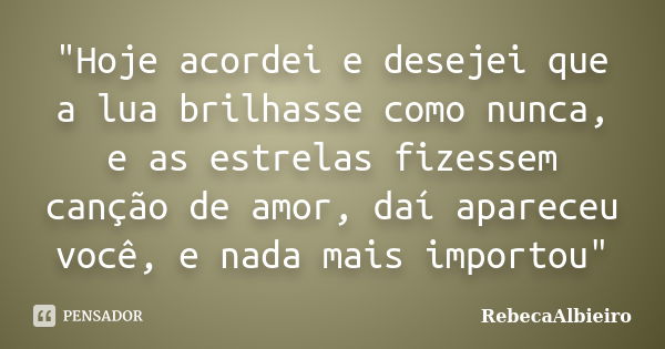 "Hoje acordei e desejei que a lua brilhasse como nunca, e as estrelas fizessem canção de amor, daí apareceu você, e nada mais importou"... Frase de RebecaAlbieiro.