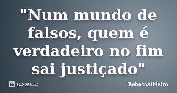 "Num mundo de falsos, quem é verdadeiro no fim sai justiçado"... Frase de RebecaAlbieiro.