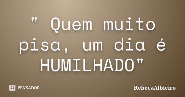 " Quem muito pisa, um dia é HUMILHADO"... Frase de RebecaAlbieiro.