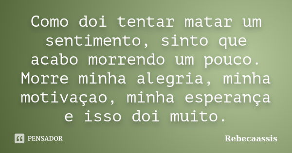 Como doi tentar matar um sentimento, sinto que acabo morrendo um pouco. Morre minha alegria, minha motivaçao, minha esperança e isso doi muito.... Frase de Rebecaassis.