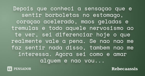 Depois que conheci a sensaçao que e sentir borboletas no estomago, coraçao acelerado, maos geladas e tremulas e todo aquele nervosismo ao te ver, sei diferencia... Frase de Rebecaassis.