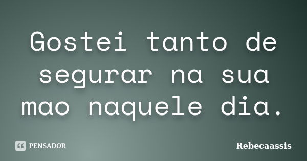 Gostei tanto de segurar na sua mao naquele dia.... Frase de Rebecaassis.