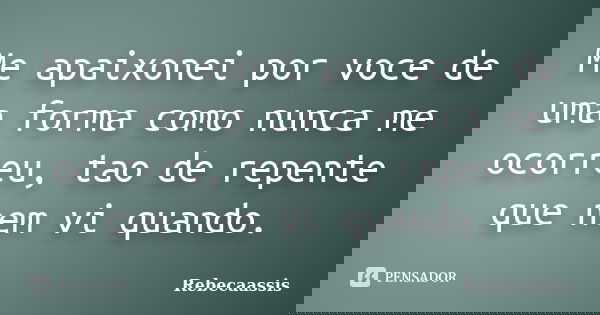 Me apaixonei por voce de uma forma como nunca me ocorreu, tao de repente que nem vi quando.... Frase de Rebecaassis.