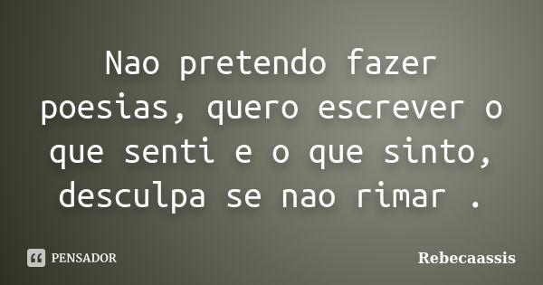 Nao pretendo fazer poesias, quero escrever o que senti e o que sinto, desculpa se nao rimar .... Frase de Rebecaassis.