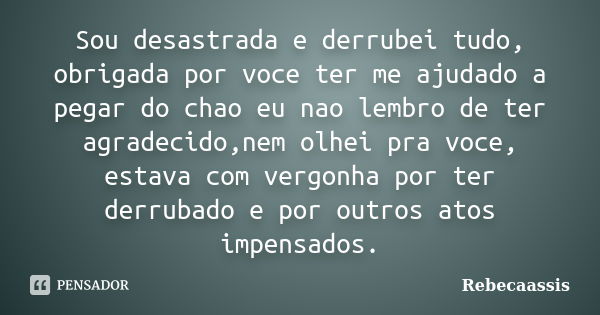 Sou desastrada e derrubei tudo, obrigada por voce ter me ajudado a pegar do chao eu nao lembro de ter agradecido,nem olhei pra voce, estava com vergonha por ter... Frase de Rebecaassis.