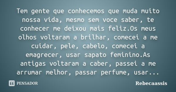 Tem gente que conhecemos que muda muito nossa vida, mesmo sem voce saber, te conhecer me deixou mais feliz.Os meus olhos voltaram a brilhar, comecei a me cuidar... Frase de Rebecaassis.