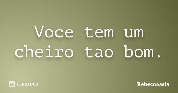 Voce tem um cheiro tao bom.... Frase de Rebecaassis.