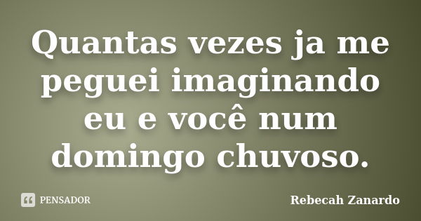 Quantas vezes ja me peguei imaginando eu e você num domingo chuvoso.... Frase de Rebecah Zanardo.