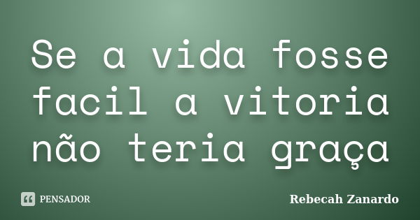 Se a vida fosse facil a vitoria não teria graça... Frase de Rebecah Zanardo.