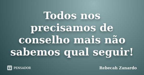 Todos nos precisamos de conselho mais não sabemos qual seguir!... Frase de Rebecah Zanardo.