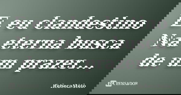 E eu clandestino Na eterna busca de um prazer...... Frase de RebecaMelo.