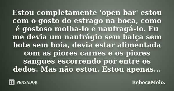 Estou completamente 'open bar' estou com o gosto do estrago na boca, como é gostoso molha-lo e naufragá-lo. Eu me devia um naufrágio sem balça sem bote sem boia... Frase de RebecaMelo.