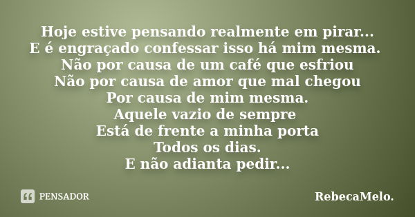 Hoje estive pensando realmente em pirar... E é engraçado confessar isso há mim mesma. Não por causa de um café que esfriou Não por causa de amor que mal chegou ... Frase de RebecaMelo.