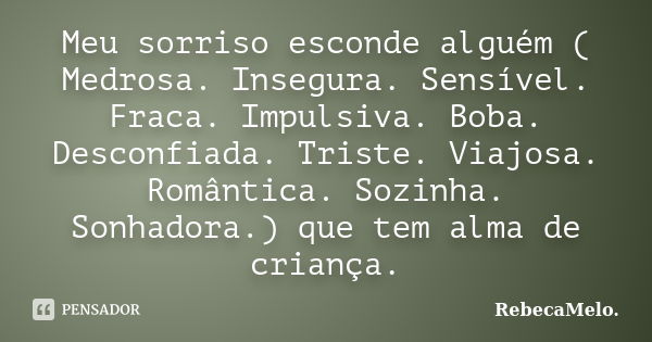 Meu sorriso esconde alguém ( Medrosa. Insegura. Sensível. Fraca. Impulsiva. Boba. Desconfiada. Triste. Viajosa. Romântica. Sozinha. Sonhadora.) que tem alma de ... Frase de RebecaMelo.