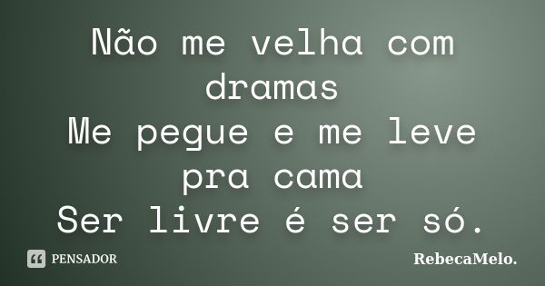 Não me velha com dramas Me pegue e me leve pra cama Ser livre é ser só.... Frase de RebecaMelo.