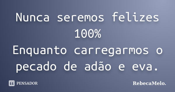 Nunca seremos felizes 100% Enquanto carregarmos o pecado de adão e eva.... Frase de RebecaMelo..