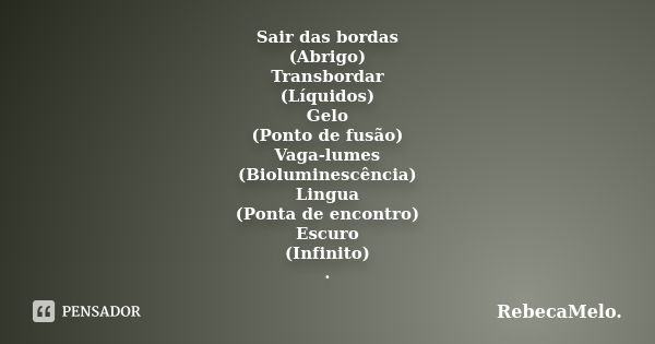 Sair das bordas (Abrigo) Transbordar (Líquidos) Gelo (Ponto de fusão) Vaga-lumes (Bioluminescência) Lingua (Ponta de encontro) Escuro (Infinito) .... Frase de RebecaMelo.