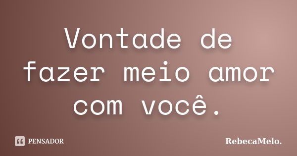 Vontade de fazer meio amor com você.... Frase de RebecaMelo.