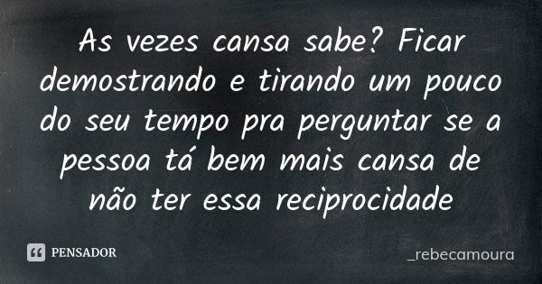 As vezes cansa sabe? Ficar demostrando e tirando um pouco do seu tempo pra perguntar se a pessoa tá bem mais cansa de não ter essa reciprocidade... Frase de _rebecamoura.