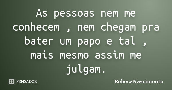 As pessoas nem me conhecem , nem chegam pra bater um papo e tal , mais mesmo assim me julgam.... Frase de RebecaNascimento.