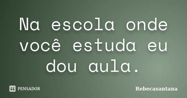 Na escola onde você estuda eu dou aula.... Frase de Rebecasantana.