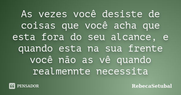 As vezes você desiste de coisas que você acha que esta fora do seu alcance, e quando esta na sua frente você não as vê quando realmennte necessita... Frase de RebecaSetubal.