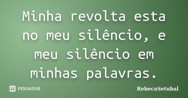 Minha revolta esta no meu silêncio, e meu silêncio em minhas palavras.... Frase de RebecaSetubal.