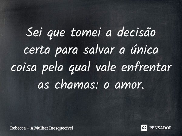 ⁠Sei que tomei a decisão certa para salvar a única coisa pela qual vale enfrentar as chamas: o amor.... Frase de Rebecca  A Mulher Inesquecível.