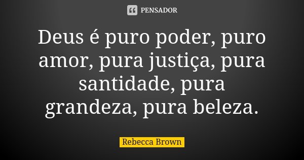 Deus é puro poder, puro amor, pura justiça, pura santidade, pura grandeza, pura beleza.... Frase de Rebecca Brown.