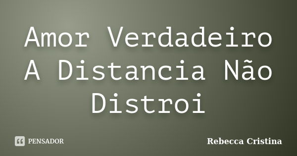 Amor Verdadeiro A Distancia Não Distroi... Frase de Rebecca Cristina.