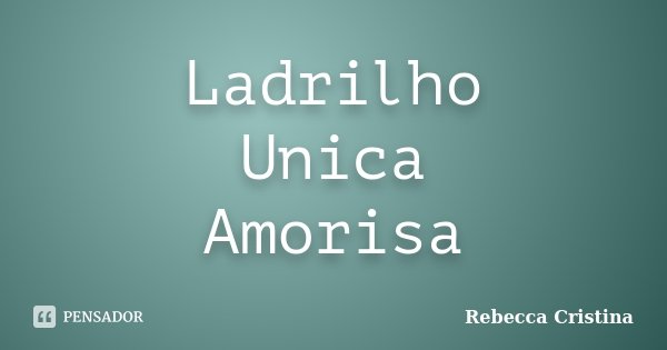 Ladrilho Unica Amorisa... Frase de Rebecca Cristina.