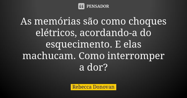 As memórias são como choques elétricos, acordando-a do esquecimento. E elas machucam. Como interromper a dor?... Frase de Rebecca Donovan.